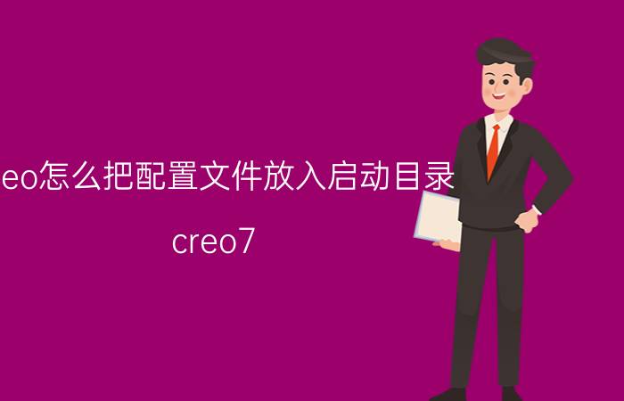 creo怎么把配置文件放入启动目录 creo7.0如何通过配置文件来指定缺省模板？